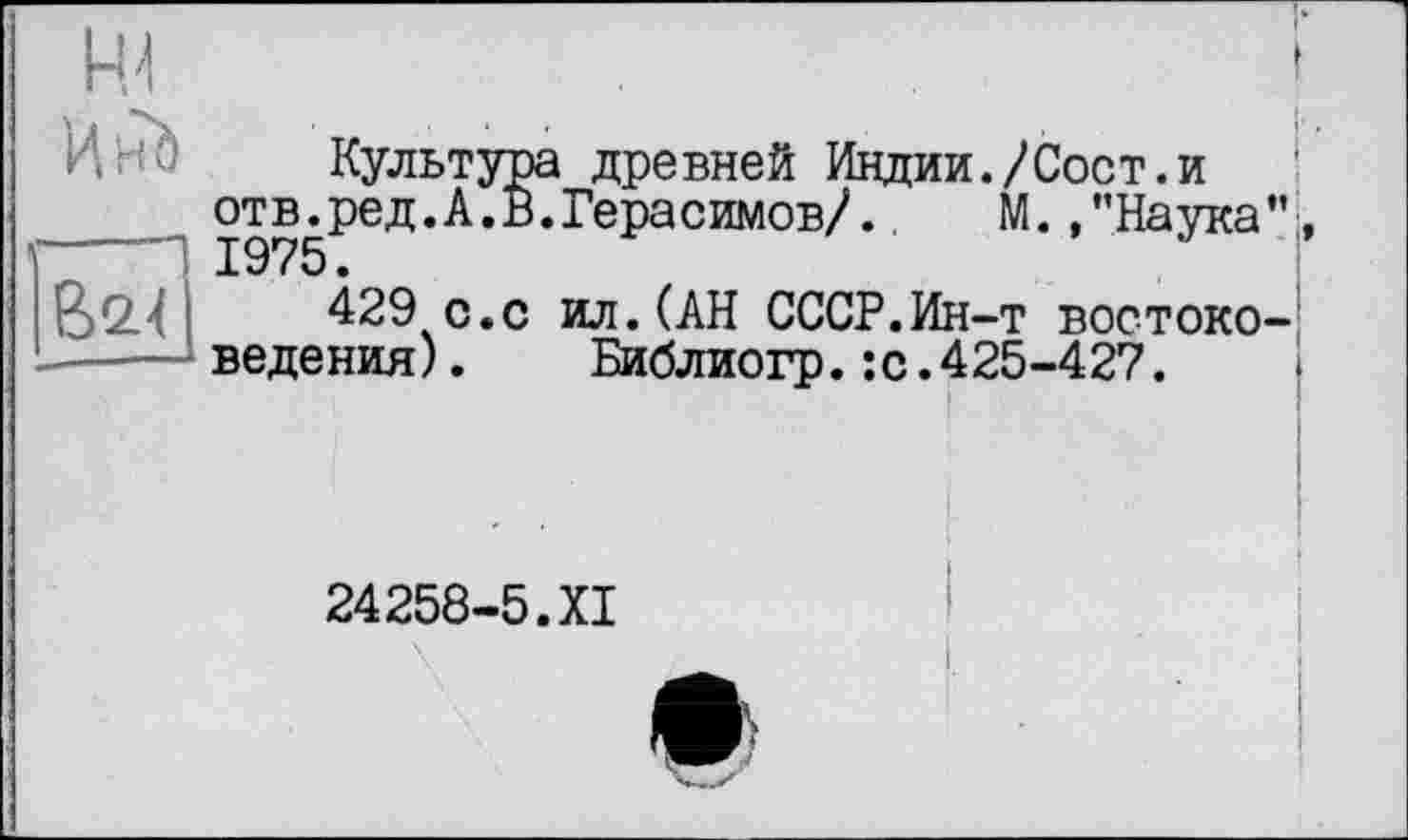 ﻿Культура древней Индии./Сост.и отв^ред.А.В.Герасимов/. М. /’Наука
429 о.с ил.(АН СССР.Ин-т востоке ведения). Библиогр.:с.425-427.
24258-5.XI
а